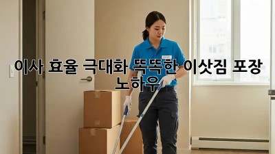이사 효율 극대화! 똑똑한 이삿짐 포장 노하우