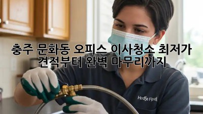 충주 문화동 오피스 이사청소: 최저가 견적부터 완벽 마무리까지! ✨